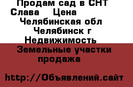 Продам сад в СНТ “Слава“ › Цена ­ 550 000 - Челябинская обл., Челябинск г. Недвижимость » Земельные участки продажа   